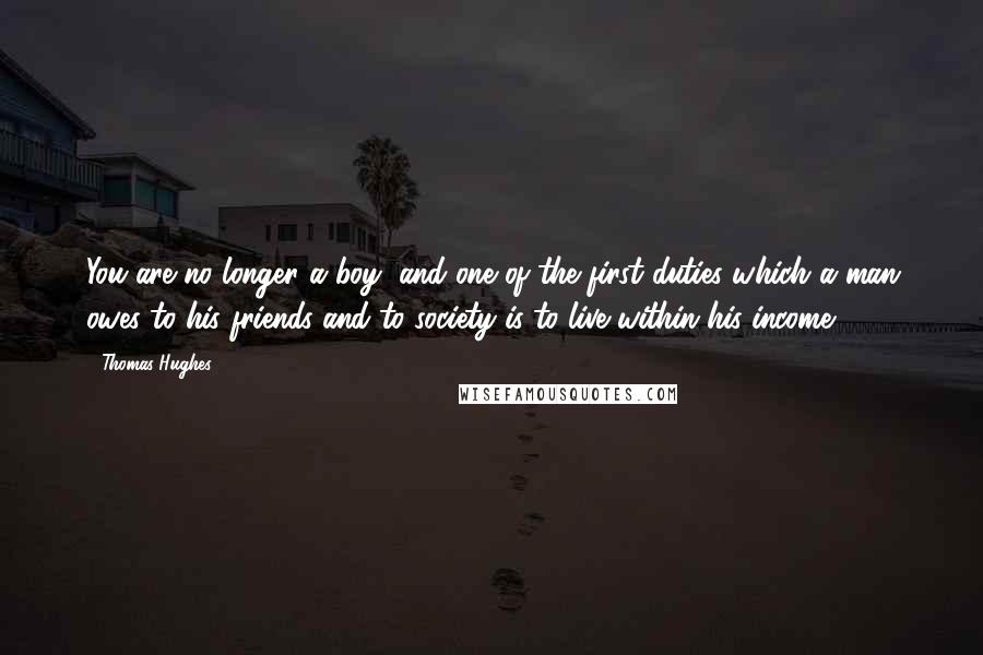 Thomas Hughes Quotes: You are no longer a boy, and one of the first duties which a man owes to his friends and to society is to live within his income.