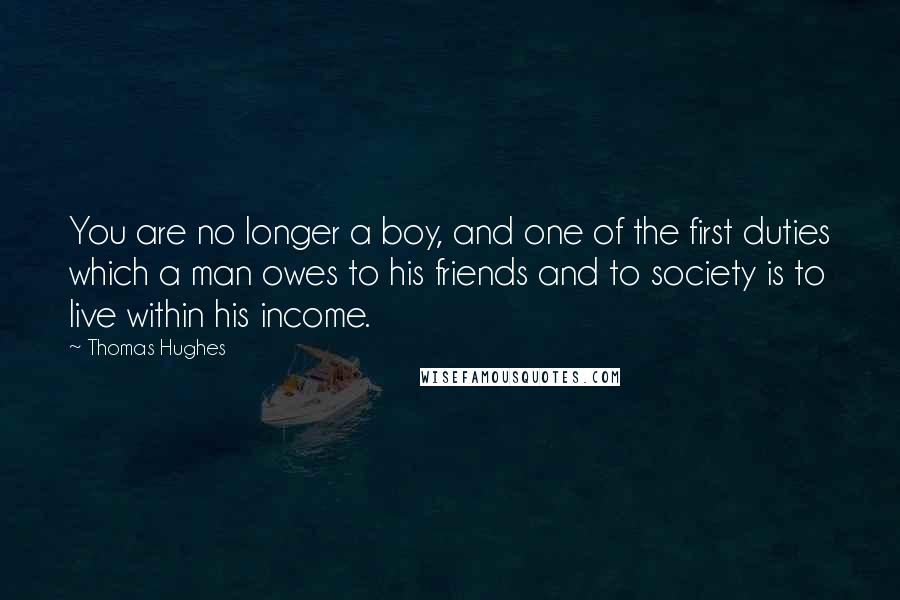 Thomas Hughes Quotes: You are no longer a boy, and one of the first duties which a man owes to his friends and to society is to live within his income.