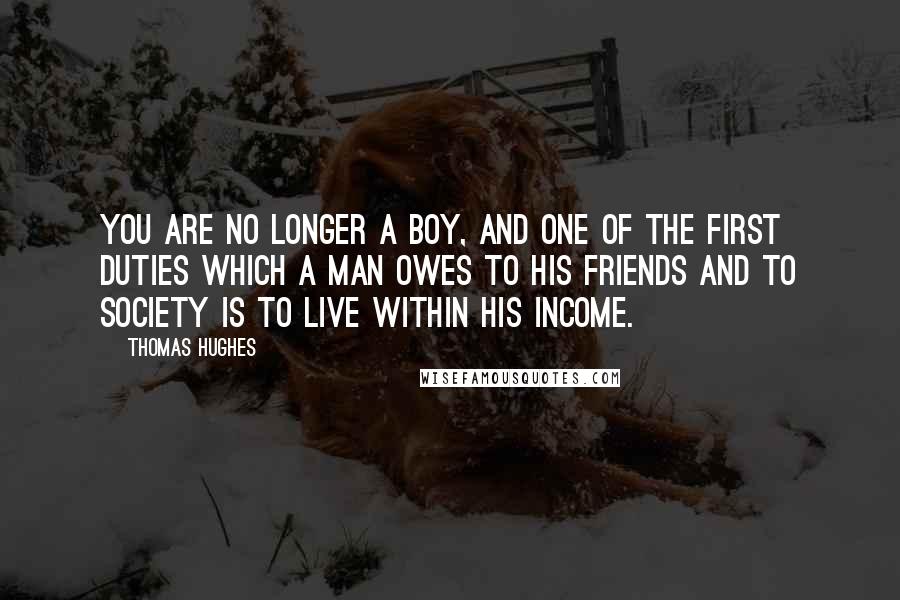 Thomas Hughes Quotes: You are no longer a boy, and one of the first duties which a man owes to his friends and to society is to live within his income.