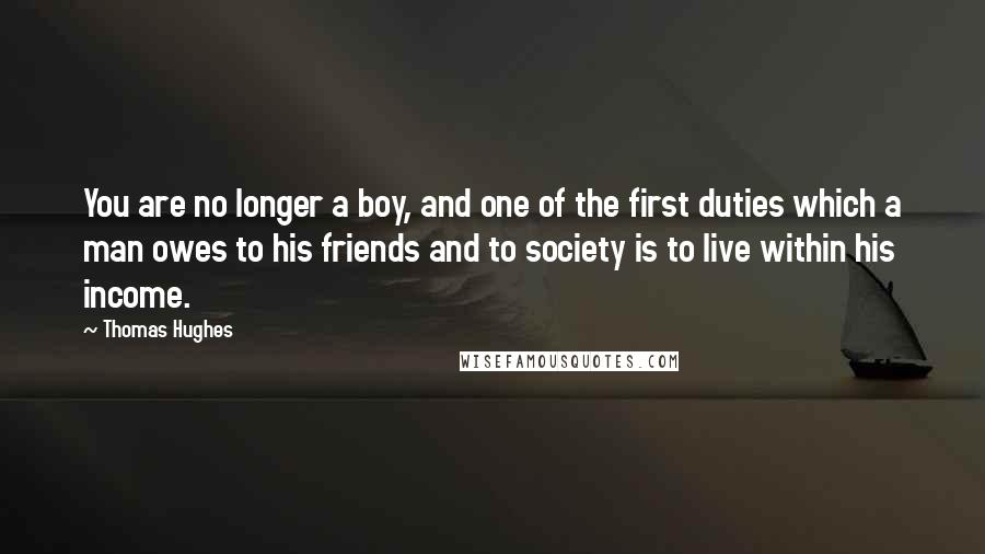 Thomas Hughes Quotes: You are no longer a boy, and one of the first duties which a man owes to his friends and to society is to live within his income.