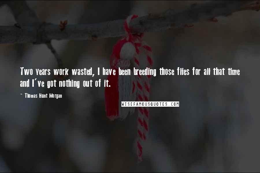 Thomas Hunt Morgan Quotes: Two years work wasted, I have been breeding those flies for all that time and I've got nothing out of it.