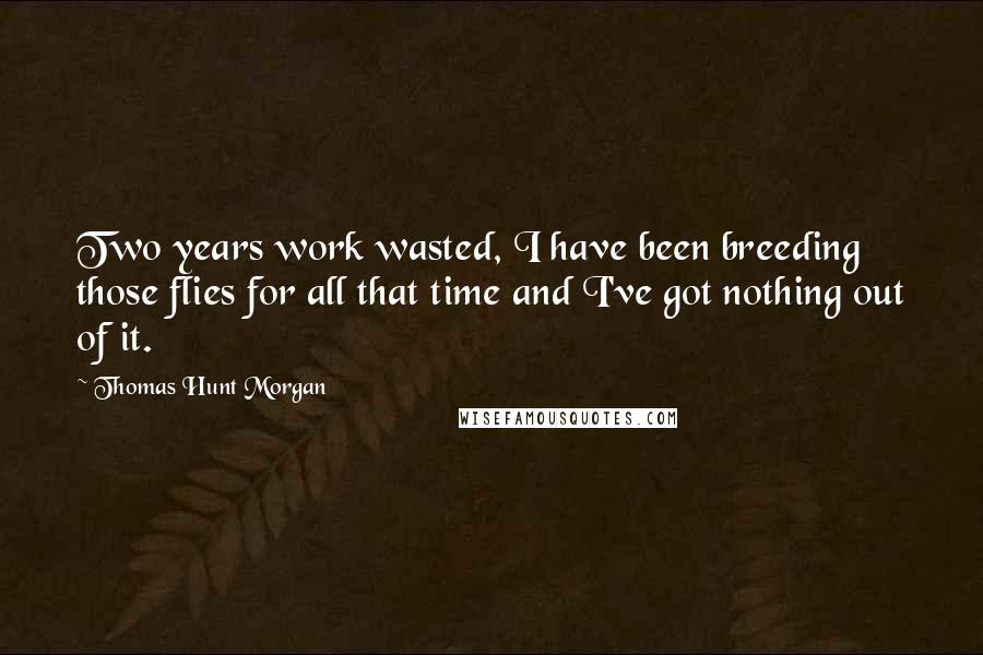 Thomas Hunt Morgan Quotes: Two years work wasted, I have been breeding those flies for all that time and I've got nothing out of it.