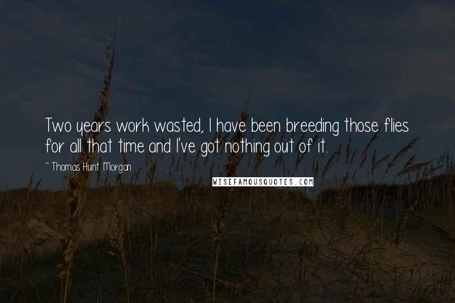 Thomas Hunt Morgan Quotes: Two years work wasted, I have been breeding those flies for all that time and I've got nothing out of it.