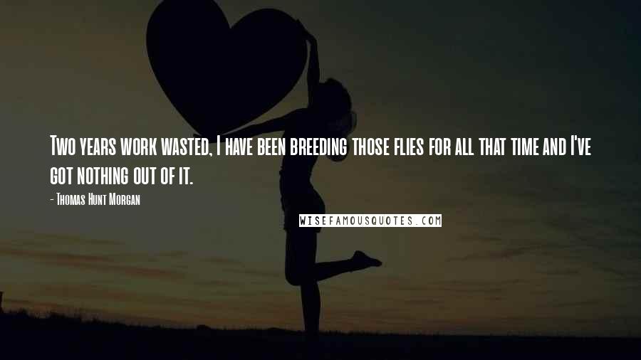 Thomas Hunt Morgan Quotes: Two years work wasted, I have been breeding those flies for all that time and I've got nothing out of it.