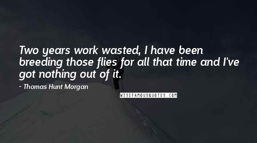 Thomas Hunt Morgan Quotes: Two years work wasted, I have been breeding those flies for all that time and I've got nothing out of it.