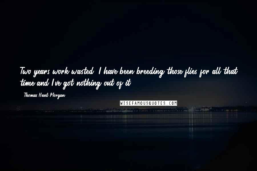 Thomas Hunt Morgan Quotes: Two years work wasted, I have been breeding those flies for all that time and I've got nothing out of it.