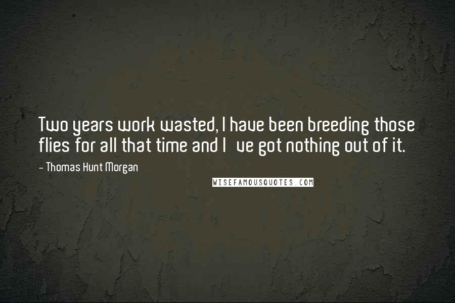 Thomas Hunt Morgan Quotes: Two years work wasted, I have been breeding those flies for all that time and I've got nothing out of it.