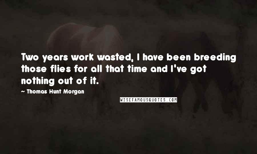 Thomas Hunt Morgan Quotes: Two years work wasted, I have been breeding those flies for all that time and I've got nothing out of it.