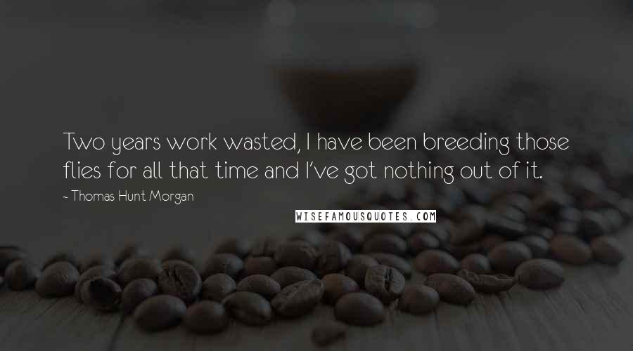 Thomas Hunt Morgan Quotes: Two years work wasted, I have been breeding those flies for all that time and I've got nothing out of it.