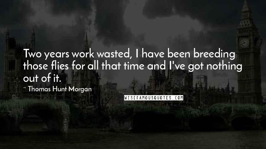 Thomas Hunt Morgan Quotes: Two years work wasted, I have been breeding those flies for all that time and I've got nothing out of it.