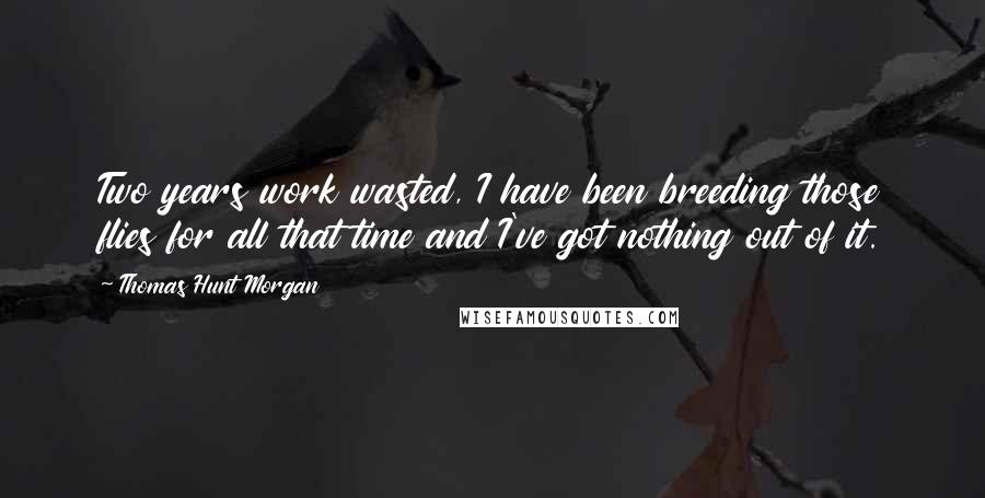 Thomas Hunt Morgan Quotes: Two years work wasted, I have been breeding those flies for all that time and I've got nothing out of it.