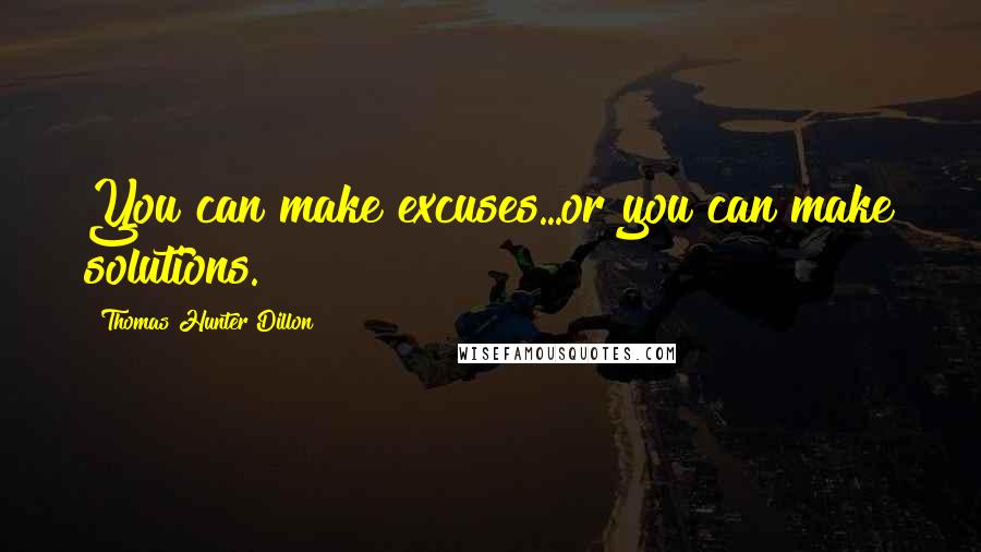 Thomas Hunter Dillon Quotes: You can make excuses...or you can make solutions.