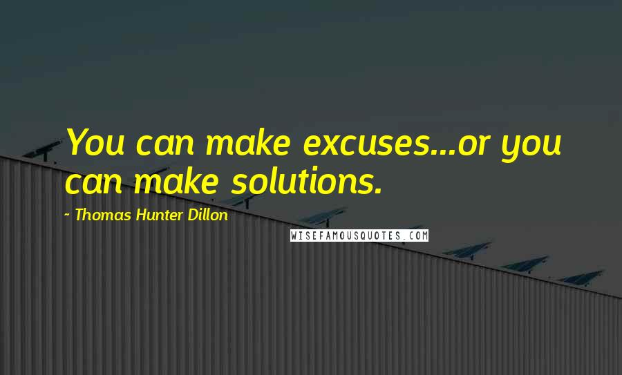 Thomas Hunter Dillon Quotes: You can make excuses...or you can make solutions.