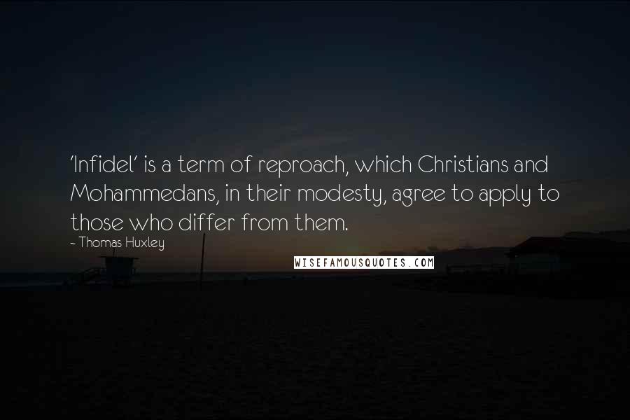 Thomas Huxley Quotes: 'Infidel' is a term of reproach, which Christians and Mohammedans, in their modesty, agree to apply to those who differ from them.