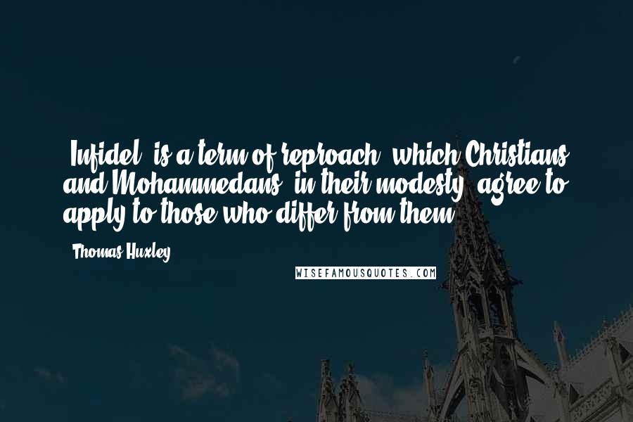 Thomas Huxley Quotes: 'Infidel' is a term of reproach, which Christians and Mohammedans, in their modesty, agree to apply to those who differ from them.