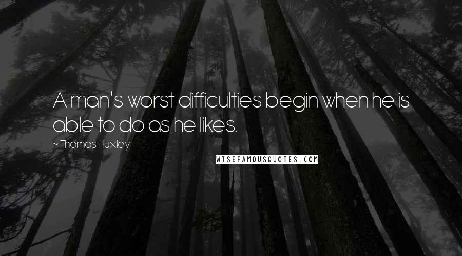 Thomas Huxley Quotes: A man's worst difficulties begin when he is able to do as he likes.