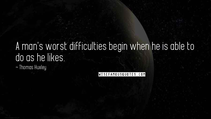 Thomas Huxley Quotes: A man's worst difficulties begin when he is able to do as he likes.