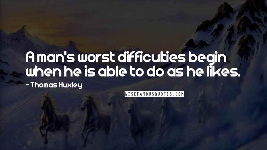 Thomas Huxley Quotes: A man's worst difficulties begin when he is able to do as he likes.