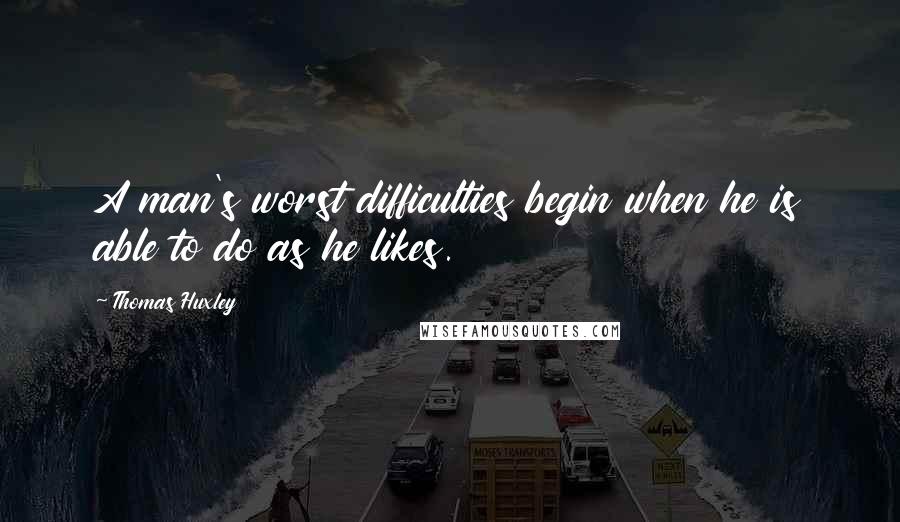 Thomas Huxley Quotes: A man's worst difficulties begin when he is able to do as he likes.