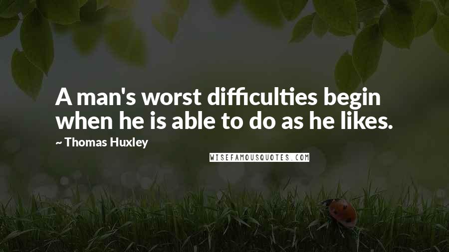 Thomas Huxley Quotes: A man's worst difficulties begin when he is able to do as he likes.