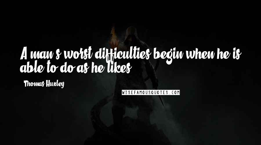 Thomas Huxley Quotes: A man's worst difficulties begin when he is able to do as he likes.