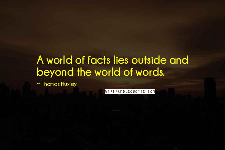 Thomas Huxley Quotes: A world of facts lies outside and beyond the world of words.