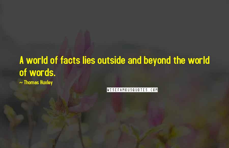 Thomas Huxley Quotes: A world of facts lies outside and beyond the world of words.