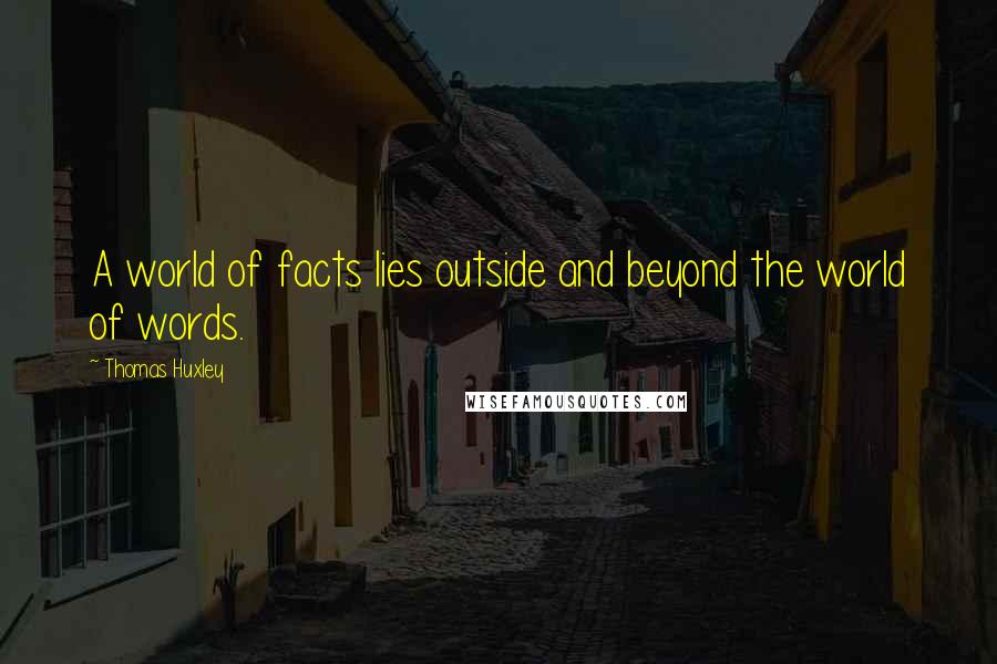 Thomas Huxley Quotes: A world of facts lies outside and beyond the world of words.