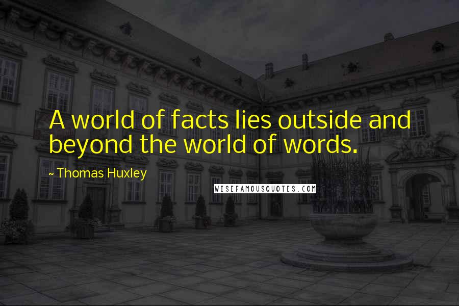 Thomas Huxley Quotes: A world of facts lies outside and beyond the world of words.