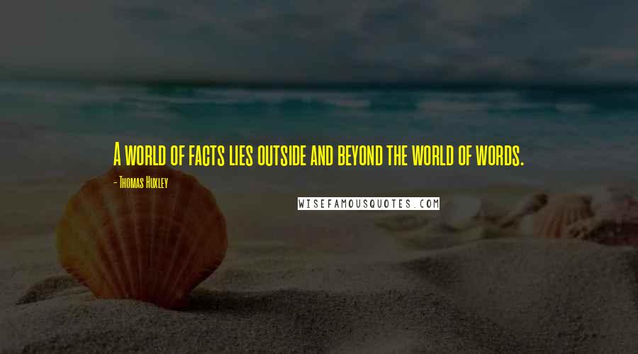 Thomas Huxley Quotes: A world of facts lies outside and beyond the world of words.