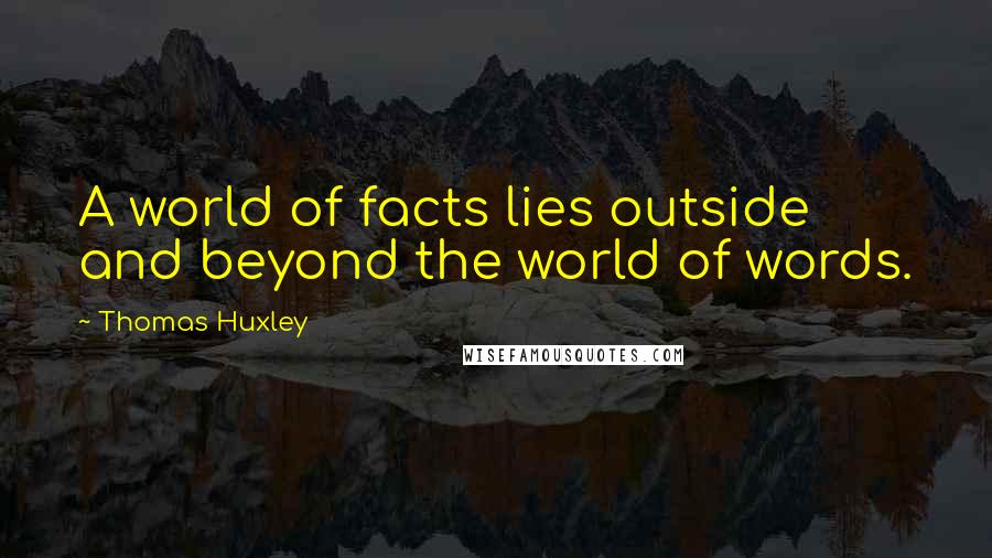 Thomas Huxley Quotes: A world of facts lies outside and beyond the world of words.