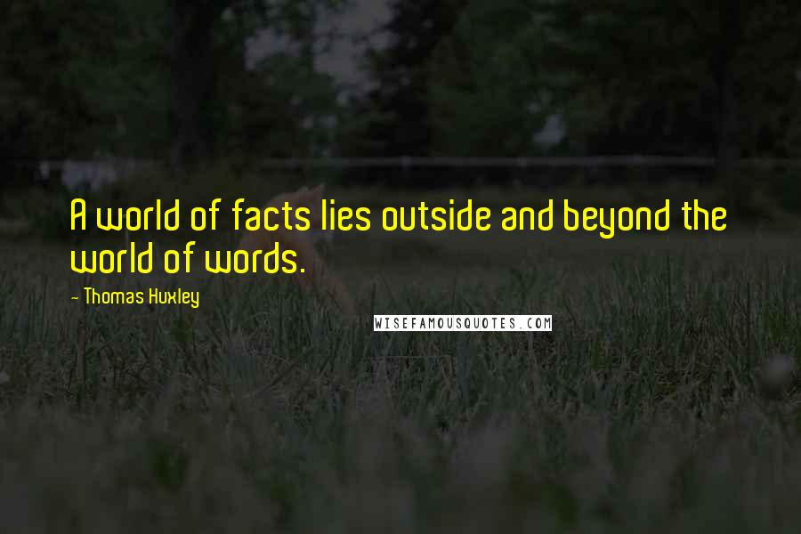 Thomas Huxley Quotes: A world of facts lies outside and beyond the world of words.