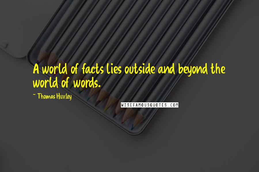 Thomas Huxley Quotes: A world of facts lies outside and beyond the world of words.