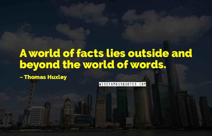 Thomas Huxley Quotes: A world of facts lies outside and beyond the world of words.