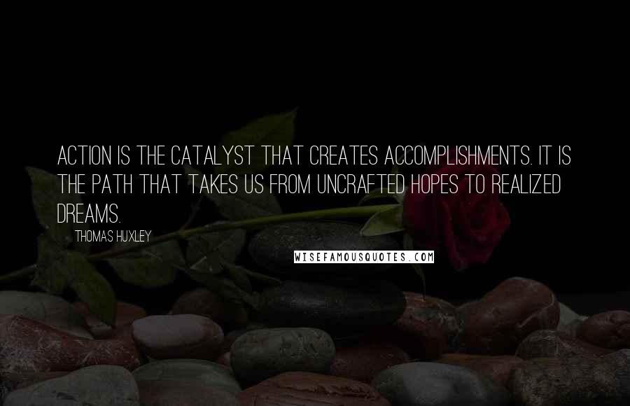 Thomas Huxley Quotes: Action is the catalyst that creates accomplishments. It is the path that takes us from uncrafted hopes to realized dreams.