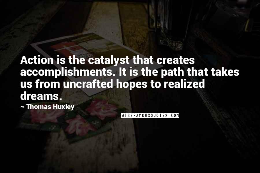 Thomas Huxley Quotes: Action is the catalyst that creates accomplishments. It is the path that takes us from uncrafted hopes to realized dreams.