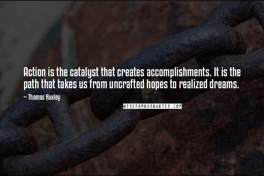 Thomas Huxley Quotes: Action is the catalyst that creates accomplishments. It is the path that takes us from uncrafted hopes to realized dreams.