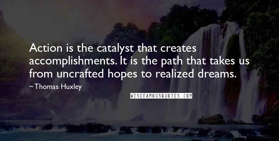 Thomas Huxley Quotes: Action is the catalyst that creates accomplishments. It is the path that takes us from uncrafted hopes to realized dreams.