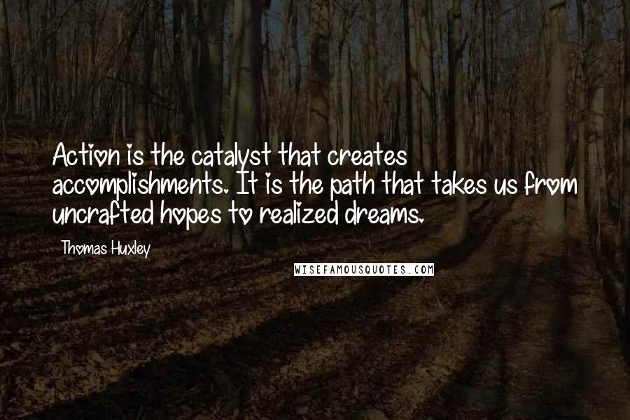 Thomas Huxley Quotes: Action is the catalyst that creates accomplishments. It is the path that takes us from uncrafted hopes to realized dreams.