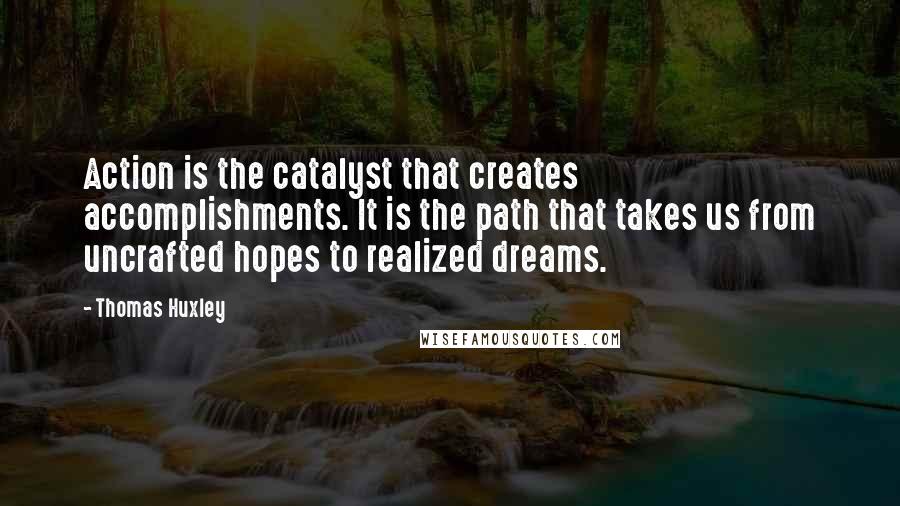 Thomas Huxley Quotes: Action is the catalyst that creates accomplishments. It is the path that takes us from uncrafted hopes to realized dreams.