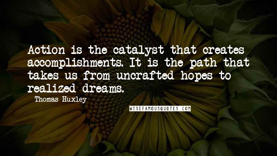 Thomas Huxley Quotes: Action is the catalyst that creates accomplishments. It is the path that takes us from uncrafted hopes to realized dreams.