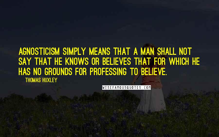 Thomas Huxley Quotes: Agnosticism simply means that a man shall not say that he knows or believes that for which he has no grounds for professing to believe.