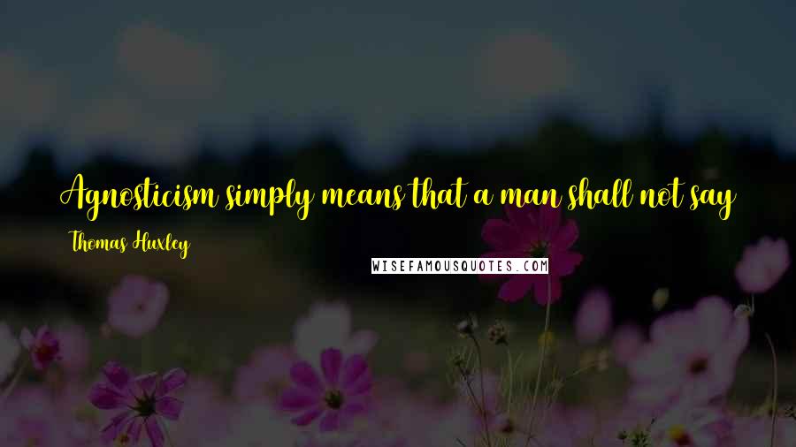Thomas Huxley Quotes: Agnosticism simply means that a man shall not say that he knows or believes that for which he has no grounds for professing to believe.
