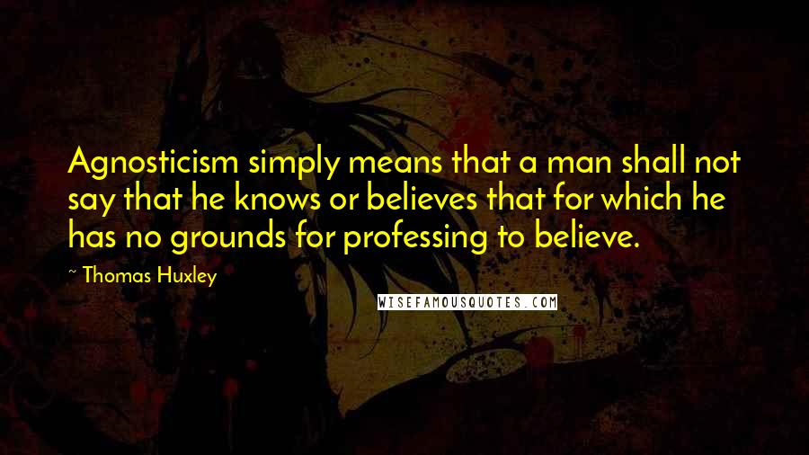 Thomas Huxley Quotes: Agnosticism simply means that a man shall not say that he knows or believes that for which he has no grounds for professing to believe.