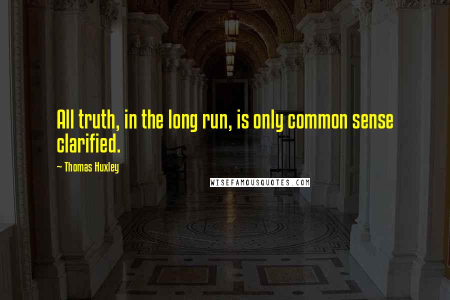 Thomas Huxley Quotes: All truth, in the long run, is only common sense clarified.