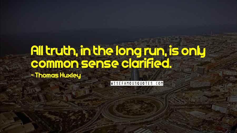 Thomas Huxley Quotes: All truth, in the long run, is only common sense clarified.