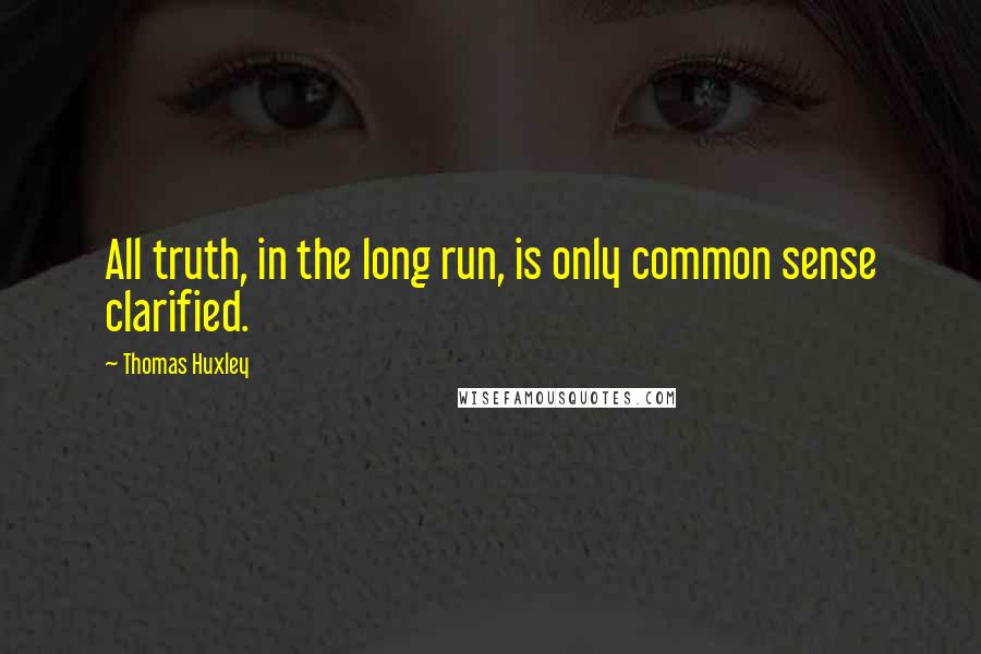 Thomas Huxley Quotes: All truth, in the long run, is only common sense clarified.