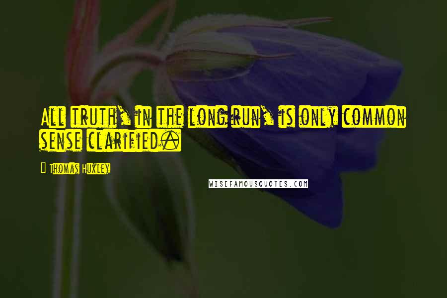 Thomas Huxley Quotes: All truth, in the long run, is only common sense clarified.