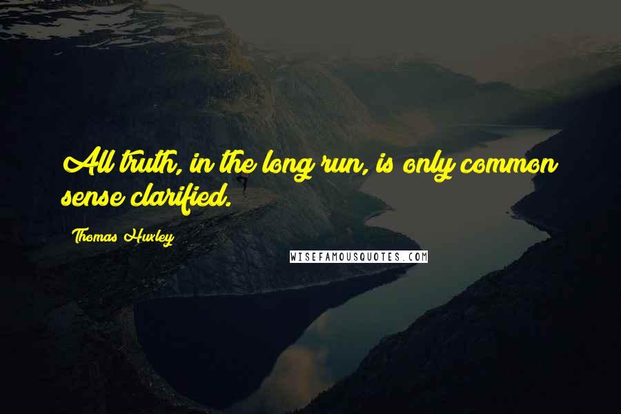 Thomas Huxley Quotes: All truth, in the long run, is only common sense clarified.