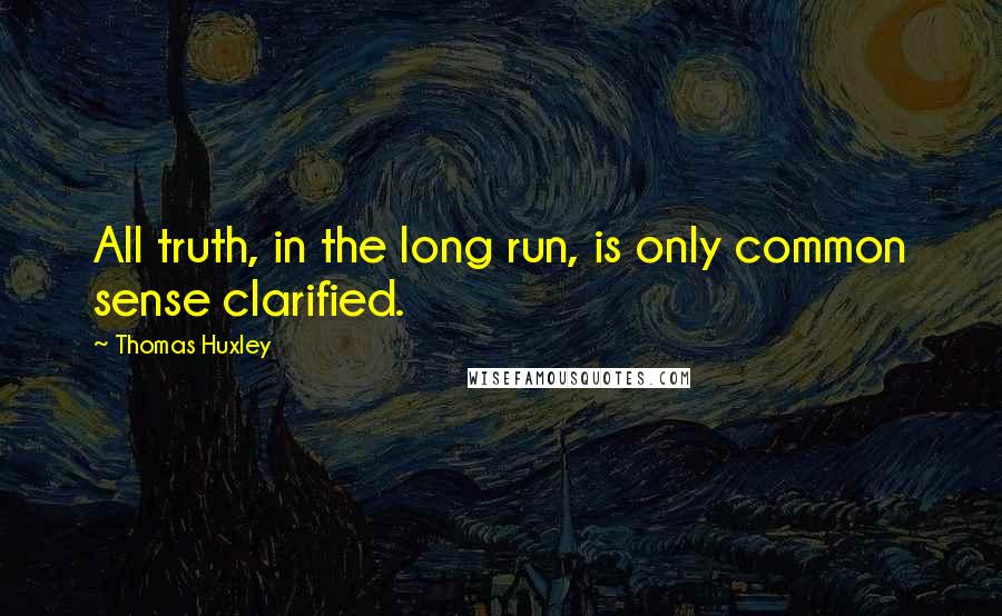 Thomas Huxley Quotes: All truth, in the long run, is only common sense clarified.